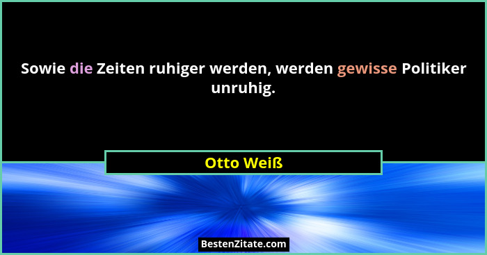 Sowie die Zeiten ruhiger werden, werden gewisse Politiker unruhig.... - Otto Weiß