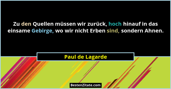 Zu den Quellen müssen wir zurück, hoch hinauf in das einsame Gebirge, wo wir nicht Erben sind, sondern Ahnen.... - Paul de Lagarde