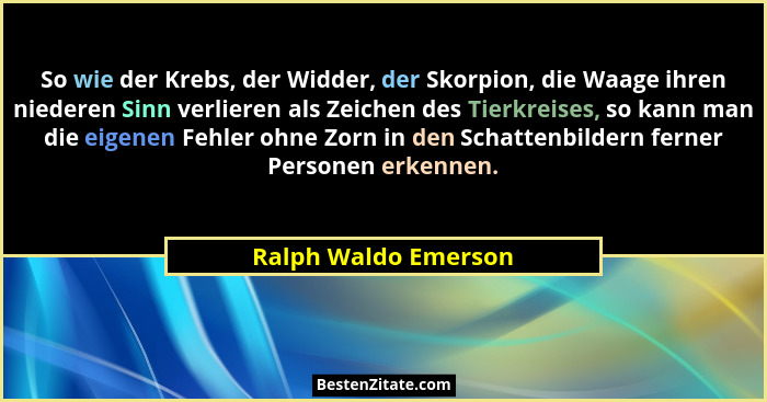 So wie der Krebs, der Widder, der Skorpion, die Waage ihren niederen Sinn verlieren als Zeichen des Tierkreises, so kann man die... - Ralph Waldo Emerson