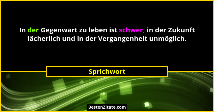In der Gegenwart zu leben ist schwer, in der Zukunft lächerlich und in der Vergangenheit unmöglich.... - Sprichwort