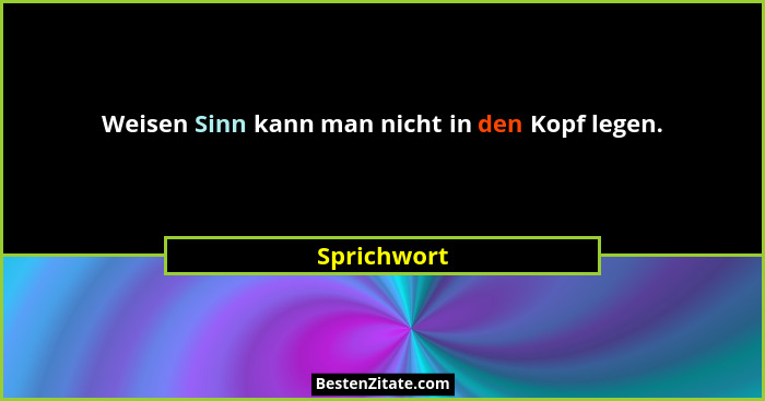 Weisen Sinn kann man nicht in den Kopf legen.... - Sprichwort