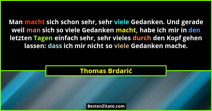 Man macht sich schon sehr, sehr viele Gedanken. Und gerade weil man sich so viele Gedanken macht, habe ich mir in den letzten Tagen e... - Thomas Brdarić