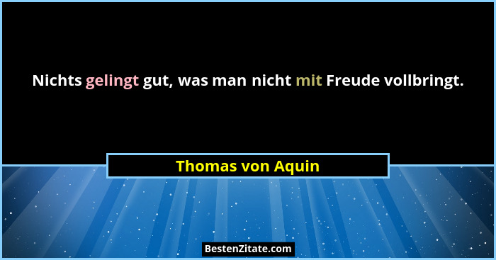 Nichts gelingt gut, was man nicht mit Freude vollbringt.... - Thomas von Aquin