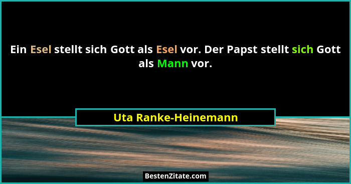 Ein Esel stellt sich Gott als Esel vor. Der Papst stellt sich Gott als Mann vor.... - Uta Ranke-Heinemann