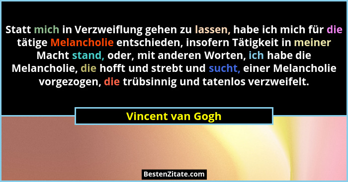 Statt mich in Verzweiflung gehen zu lassen, habe ich mich für die tätige Melancholie entschieden, insofern Tätigkeit in meiner Mach... - Vincent van Gogh