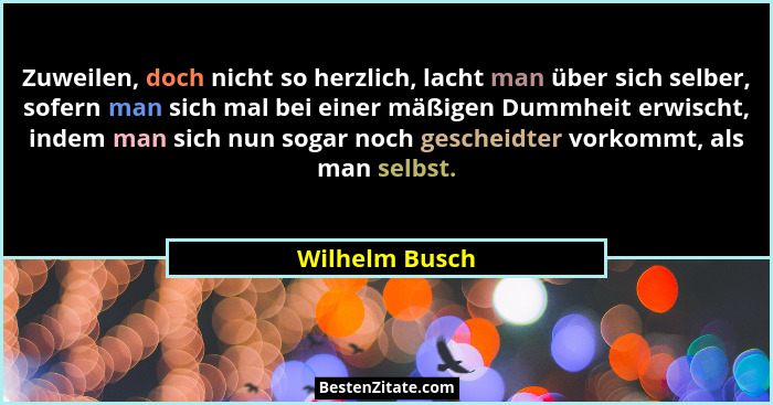 Zuweilen, doch nicht so herzlich, lacht man über sich selber, sofern man sich mal bei einer mäßigen Dummheit erwischt, indem man sich... - Wilhelm Busch