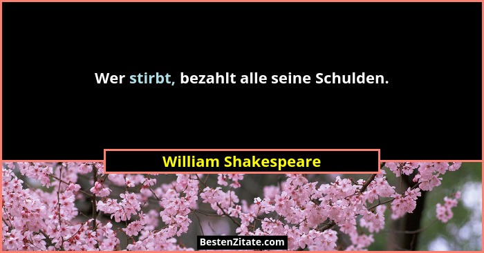 Wer stirbt, bezahlt alle seine Schulden.... - William Shakespeare