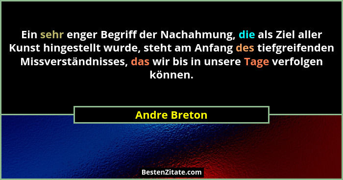 Ein sehr enger Begriff der Nachahmung, die als Ziel aller Kunst hingestellt wurde, steht am Anfang des tiefgreifenden Missverständnisse... - Andre Breton