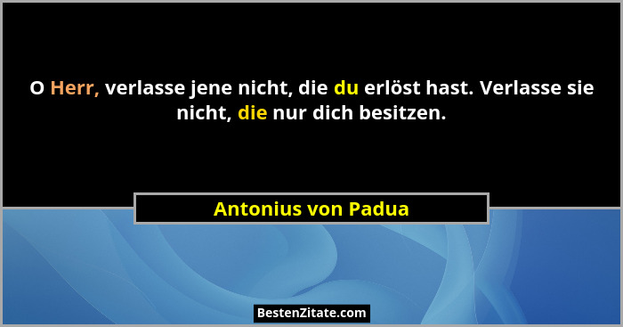 O Herr, verlasse jene nicht, die du erlöst hast. Verlasse sie nicht, die nur dich besitzen.... - Antonius von Padua