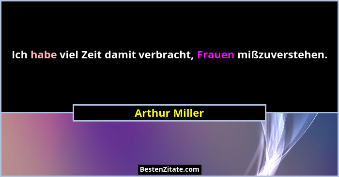 Ich habe viel Zeit damit verbracht, Frauen mißzuverstehen.... - Arthur Miller