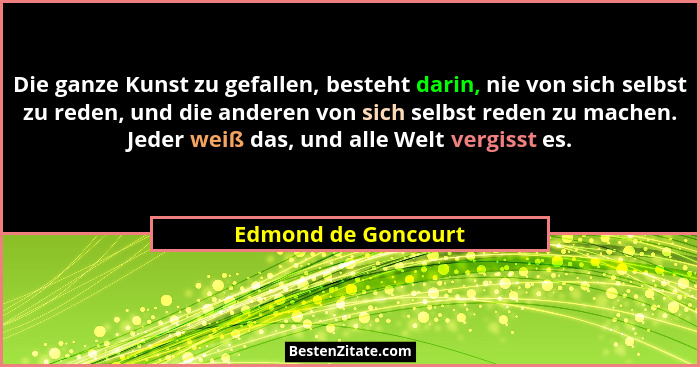 Die ganze Kunst zu gefallen, besteht darin, nie von sich selbst zu reden, und die anderen von sich selbst reden zu machen. Jeder... - Edmond de Goncourt