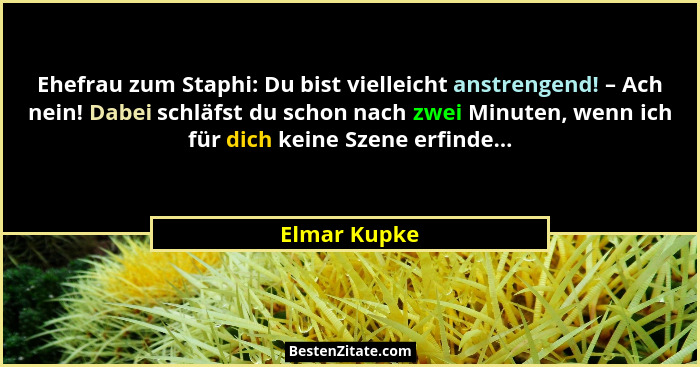 Ehefrau zum Staphi: Du bist vielleicht anstrengend! – Ach nein! Dabei schläfst du schon nach zwei Minuten, wenn ich für dich keine Szene... - Elmar Kupke