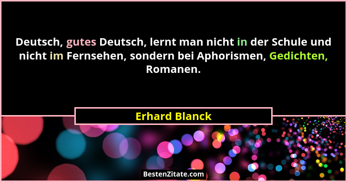 Deutsch, gutes Deutsch, lernt man nicht in der Schule und nicht im Fernsehen, sondern bei Aphorismen, Gedichten, Romanen.... - Erhard Blanck