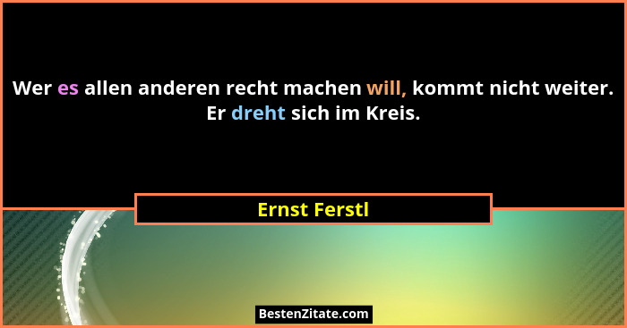 Wer es allen anderen recht machen will, kommt nicht weiter. Er dreht sich im Kreis.... - Ernst Ferstl