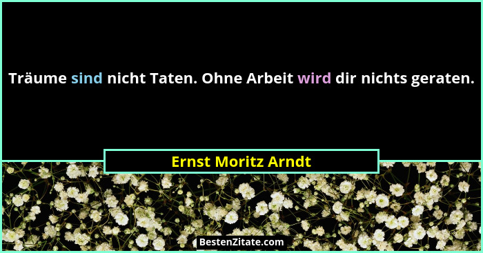Träume sind nicht Taten. Ohne Arbeit wird dir nichts geraten.... - Ernst Moritz Arndt