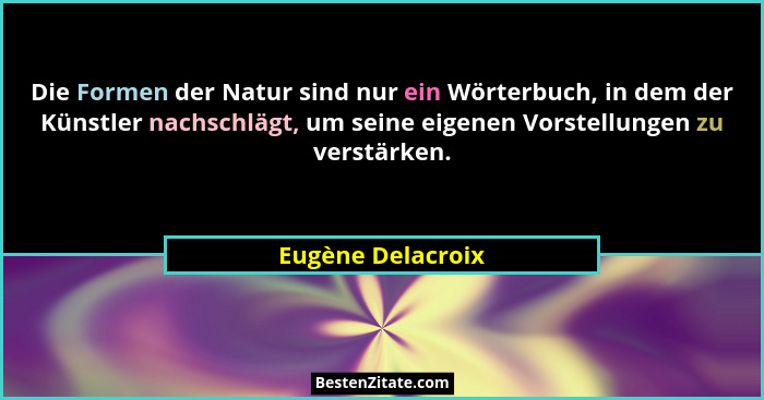 Die Formen der Natur sind nur ein Wörterbuch, in dem der Künstler nachschlägt, um seine eigenen Vorstellungen zu verstärken.... - Eugène Delacroix