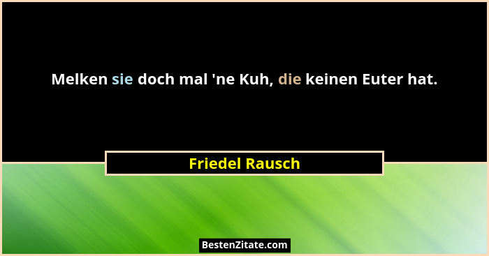 Melken sie doch mal 'ne Kuh, die keinen Euter hat.... - Friedel Rausch