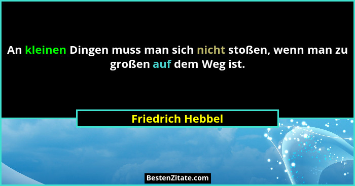 An kleinen Dingen muss man sich nicht stoßen, wenn man zu großen auf dem Weg ist.... - Friedrich Hebbel