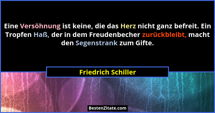 Eine Versöhnung ist keine, die das Herz nicht ganz befreit. Ein Tropfen Haß, der in dem Freudenbecher zurückbleibt, macht den Seg... - Friedrich Schiller