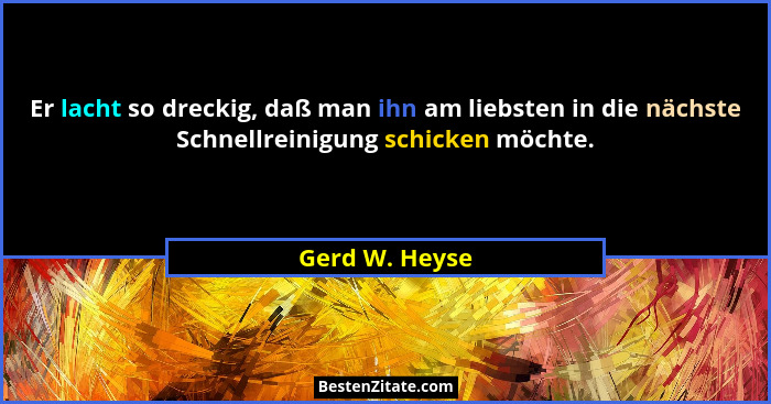 Er lacht so dreckig, daß man ihn am liebsten in die nächste Schnellreinigung schicken möchte.... - Gerd W. Heyse