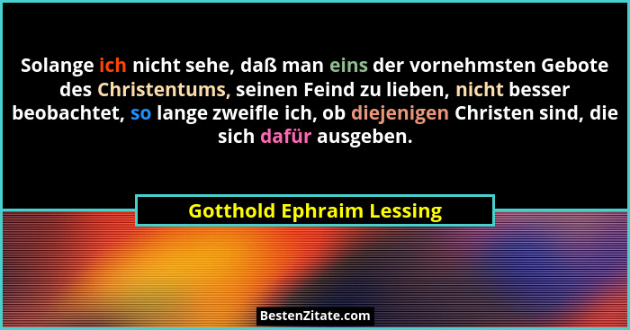 Solange ich nicht sehe, daß man eins der vornehmsten Gebote des Christentums, seinen Feind zu lieben, nicht besser beobacht... - Gotthold Ephraim Lessing