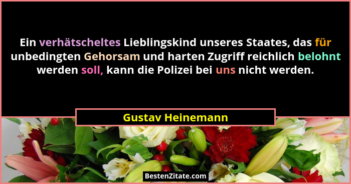 Ein verhätscheltes Lieblingskind unseres Staates, das für unbedingten Gehorsam und harten Zugriff reichlich belohnt werden soll, ka... - Gustav Heinemann