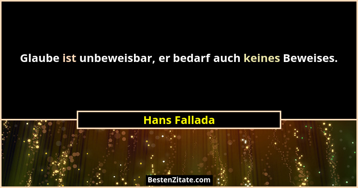 Glaube ist unbeweisbar, er bedarf auch keines Beweises.... - Hans Fallada
