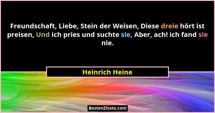 Freundschaft, Liebe, Stein der Weisen, Diese dreie hört ist preisen, Und ich pries und suchte sie, Aber, ach! ich fand sie nie.... - Heinrich Heine