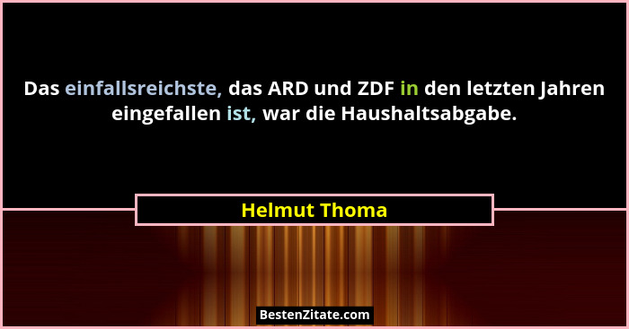 Das einfallsreichste, das ARD und ZDF in den letzten Jahren eingefallen ist, war die Haushaltsabgabe.... - Helmut Thoma