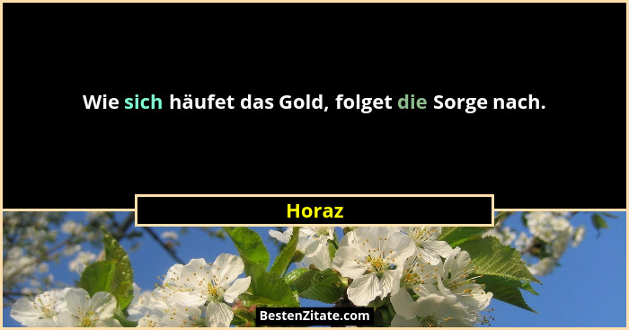 Wie sich häufet das Gold, folget die Sorge nach.... - Horaz