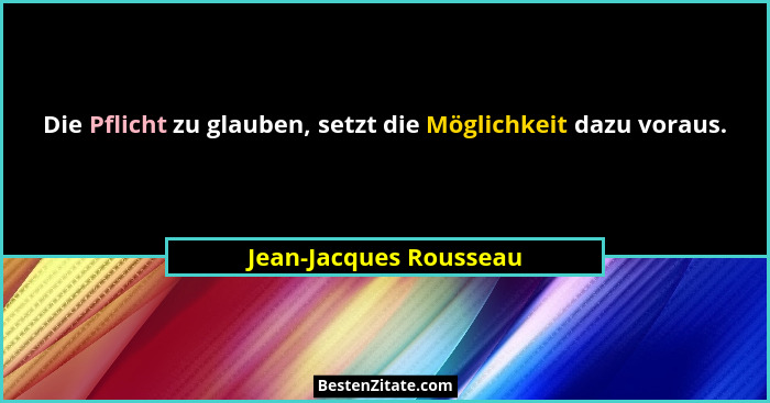Die Pflicht zu glauben, setzt die Möglichkeit dazu voraus.... - Jean-Jacques Rousseau