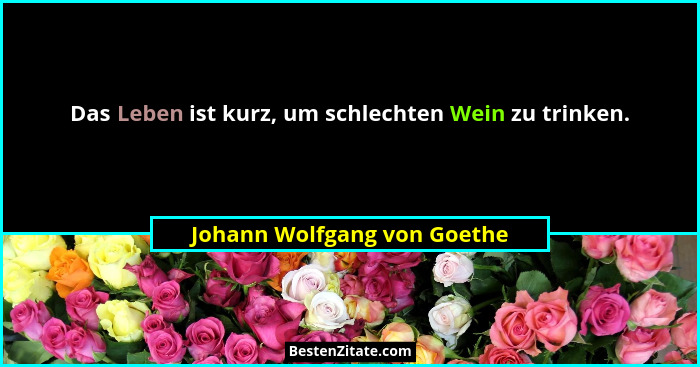 Das Leben ist kurz, um schlechten Wein zu trinken.... - Johann Wolfgang von Goethe