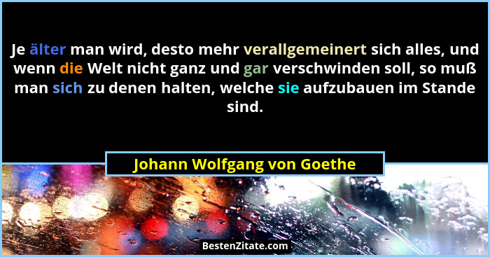 Je älter man wird, desto mehr verallgemeinert sich alles, und wenn die Welt nicht ganz und gar verschwinden soll, so muß... - Johann Wolfgang von Goethe