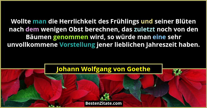 Wollte man die Herrlichkeit des Frühlings und seiner Blüten nach dem wenigen Obst berechnen, das zuletzt noch von den Bäu... - Johann Wolfgang von Goethe