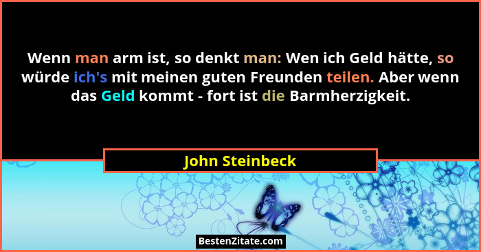 Wenn man arm ist, so denkt man: Wen ich Geld hätte, so würde ich's mit meinen guten Freunden teilen. Aber wenn das Geld kommt - f... - John Steinbeck
