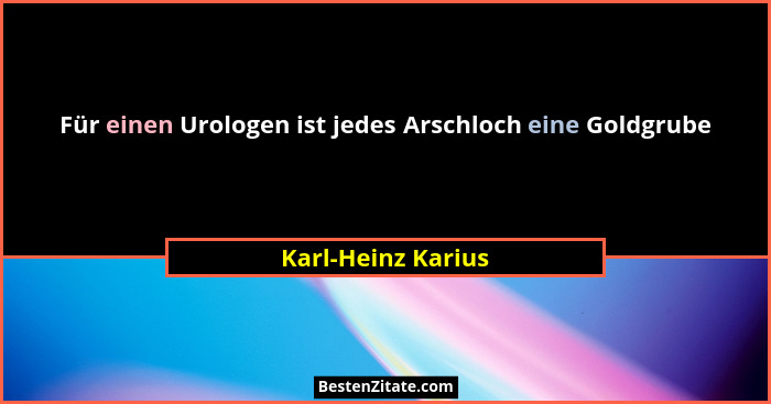 Für einen Urologen ist jedes Arschloch eine Goldgrube... - Karl-Heinz Karius
