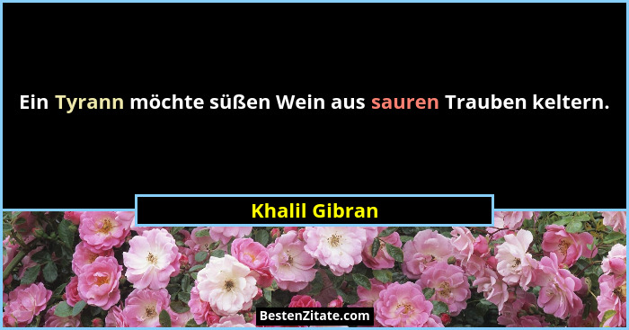 Ein Tyrann möchte süßen Wein aus sauren Trauben keltern.... - Khalil Gibran