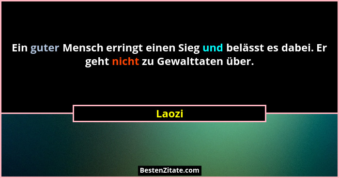 Ein guter Mensch erringt einen Sieg und belässt es dabei. Er geht nicht zu Gewalttaten über.... - Laozi
