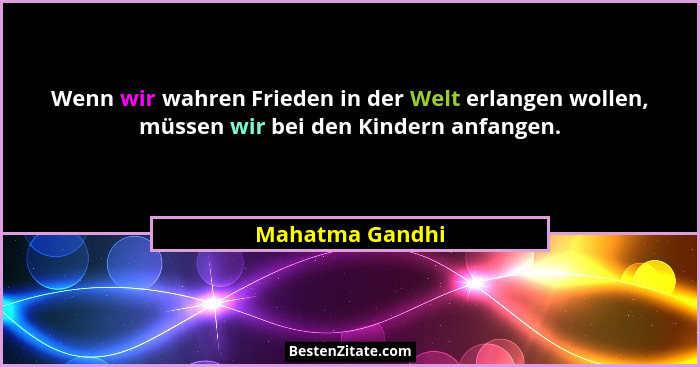 Wenn wir wahren Frieden in der Welt erlangen wollen, müssen wir bei den Kindern anfangen.... - Mahatma Gandhi