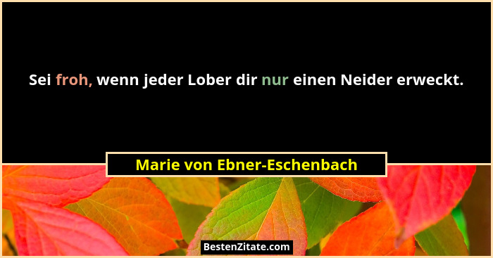 Sei froh, wenn jeder Lober dir nur einen Neider erweckt.... - Marie von Ebner-Eschenbach