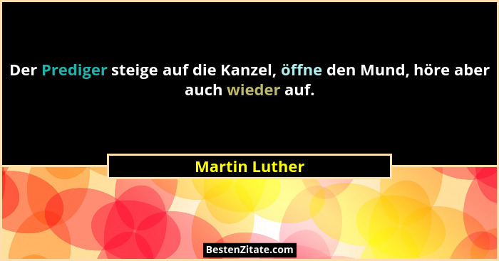 Der Prediger steige auf die Kanzel, öffne den Mund, höre aber auch wieder auf.... - Martin Luther