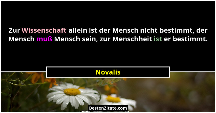 Zur Wissenschaft allein ist der Mensch nicht bestimmt, der Mensch muß Mensch sein, zur Menschheit ist er bestimmt.... - Novalis