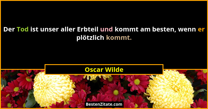 Der Tod ist unser aller Erbteil und kommt am besten, wenn er plötzlich kommt.... - Oscar Wilde