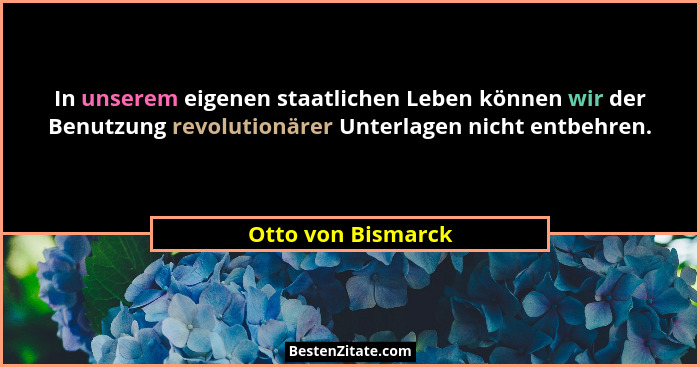 In unserem eigenen staatlichen Leben können wir der Benutzung revolutionärer Unterlagen nicht entbehren.... - Otto von Bismarck
