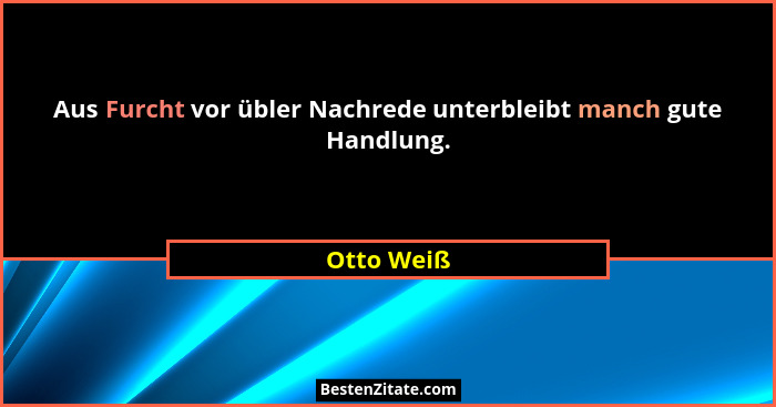 Aus Furcht vor übler Nachrede unterbleibt manch gute Handlung.... - Otto Weiß