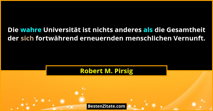 Die wahre Universität ist nichts anderes als die Gesamtheit der sich fortwährend erneuernden menschlichen Vernunft.... - Robert M. Pirsig