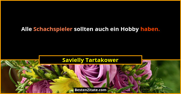 Alle Schachspieler sollten auch ein Hobby haben.... - Savielly Tartakower