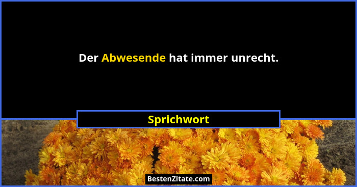 Der Abwesende hat immer unrecht.... - Sprichwort