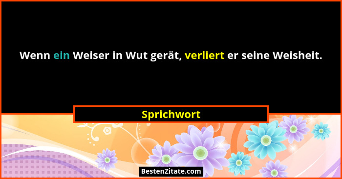 Wenn ein Weiser in Wut gerät, verliert er seine Weisheit.... - Sprichwort
