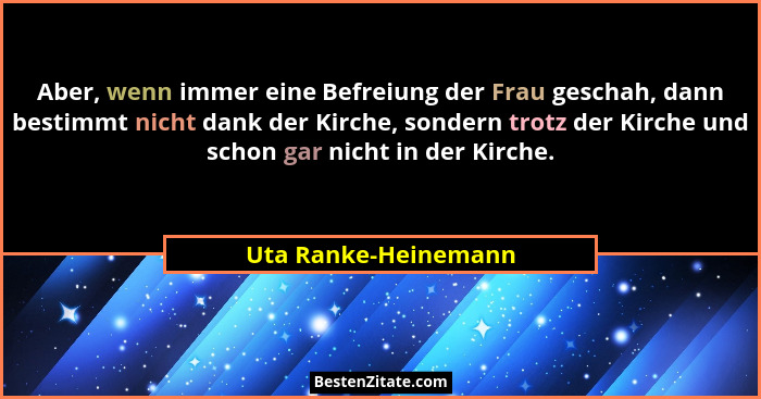 Aber, wenn immer eine Befreiung der Frau geschah, dann bestimmt nicht dank der Kirche, sondern trotz der Kirche und schon gar ni... - Uta Ranke-Heinemann